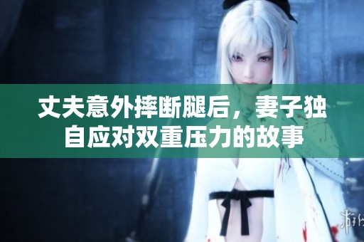 丈夫意外摔斷腿后，妻子獨(dú)自應(yīng)對(duì)雙重壓力的故事