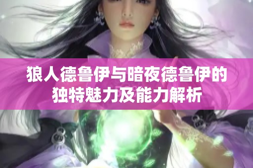狼人德魯伊與暗夜德魯伊的獨特魅力及能力解析