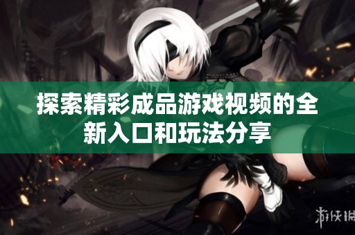 探索精彩成品游戲視頻的全新入口和玩法分享