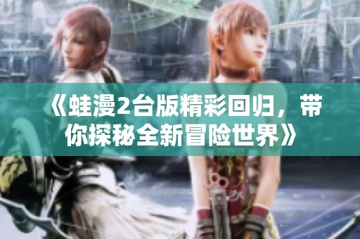 《蛙漫2臺版精彩回歸，帶你探秘全新冒險世界》