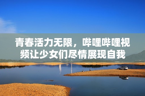 青春活力無限，嗶哩嗶哩視頻讓少女們盡情展現自我