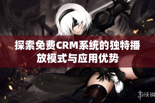 探索免費(fèi)CRM系統(tǒng)的獨(dú)特播放模式與應(yīng)用優(yōu)勢(shì)