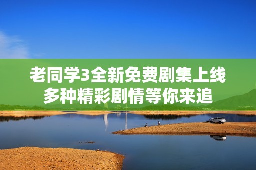 老同學(xué)3全新免費(fèi)劇集上線 多種精彩劇情等你來(lái)追 