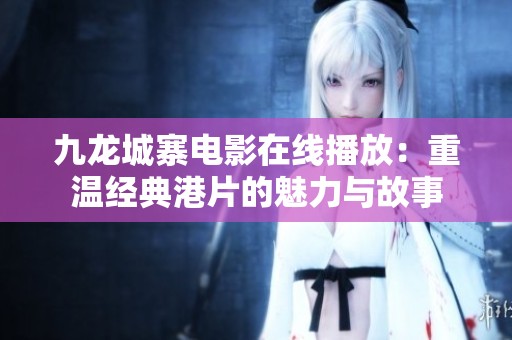 九龍城寨電影在線播放：重溫經(jīng)典港片的魅力與故事