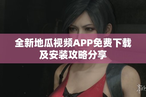 全新地瓜視頻APP免費(fèi)下載及安裝攻略分享