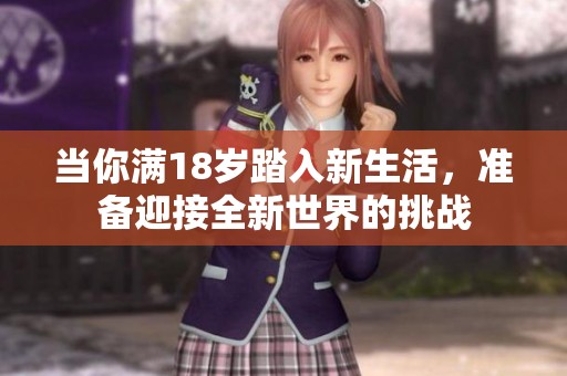 當(dāng)你滿18歲踏入新生活，準(zhǔn)備迎接全新世界的挑戰(zhàn)