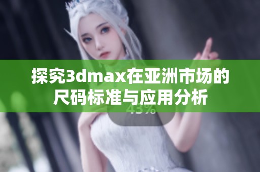 探究3dmax在亞洲市場的尺碼標準與應(yīng)用分析