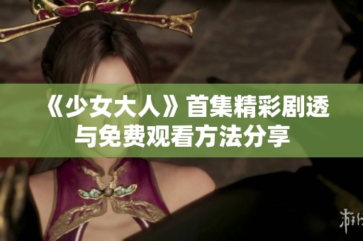 《少女大人》首集精彩劇透與免費(fèi)觀看方法分享