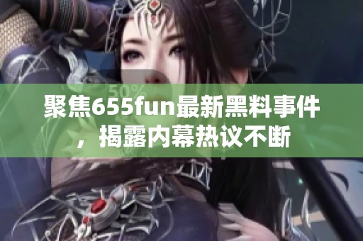 聚焦655fun最新黑料事件，揭露內(nèi)幕熱議不斷