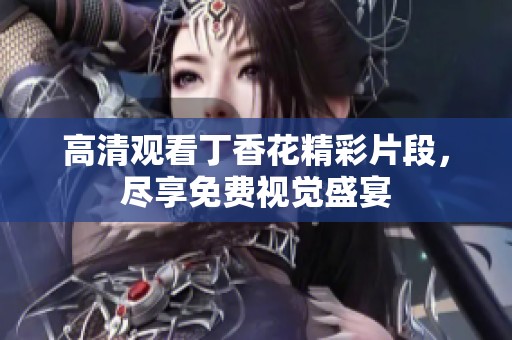 高清觀看丁香花精彩片段，盡享免費(fèi)視覺盛宴