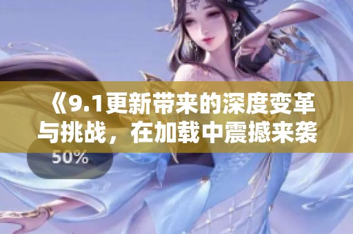 《9.1更新帶來(lái)的深度變革與挑戰(zhàn)，在加載中震撼來(lái)襲》