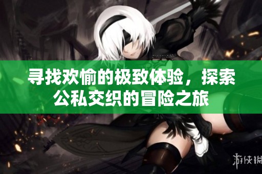尋找歡愉的極致體驗(yàn)，探索公私交織的冒險(xiǎn)之旅