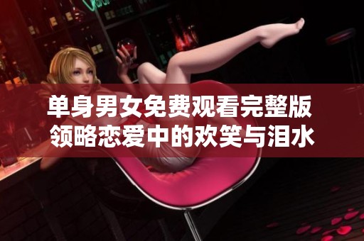 單身男女免費(fèi)觀看完整版 領(lǐng)略戀愛中的歡笑與淚水