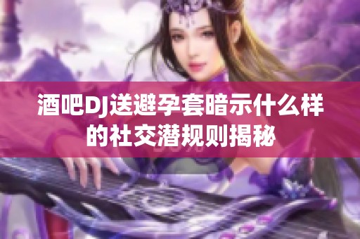 酒吧DJ送避孕套暗示什么樣的社交潛規(guī)則揭秘
