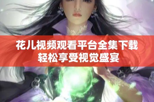 花兒視頻觀看平臺(tái)全集下載 輕松享受視覺盛宴