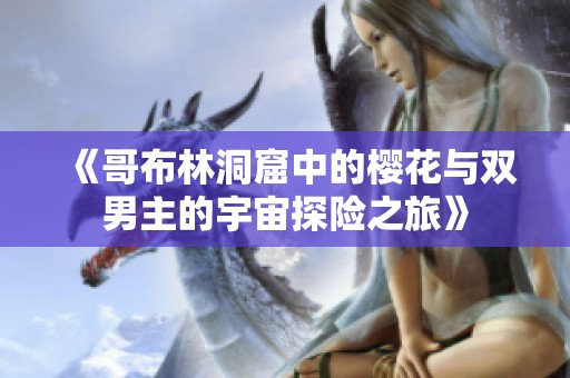 《哥布林洞窟中的櫻花與雙男主的宇宙探險(xiǎn)之旅》