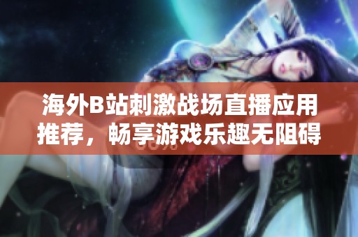 海外B站刺激戰(zhàn)場(chǎng)直播應(yīng)用推薦，暢享游戲樂(lè)趣無(wú)阻礙