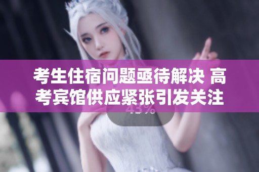 考生住宿問(wèn)題亟待解決 高考賓館供應(yīng)緊張引發(fā)關(guān)注