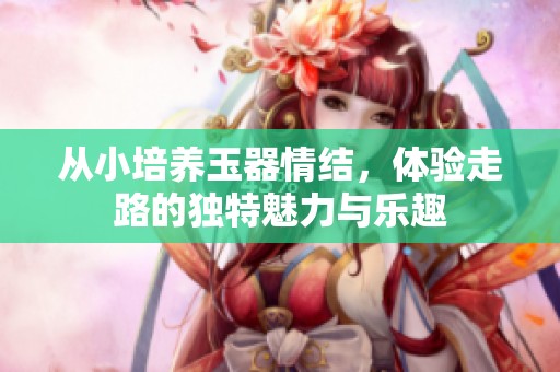 從小培養(yǎng)玉器情結(jié)，體驗(yàn)走路的獨(dú)特魅力與樂趣