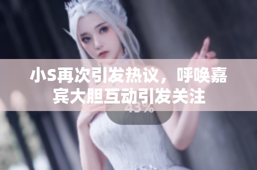 小S再次引發(fā)熱議，呼喚嘉賓大膽互動(dòng)引發(fā)關(guān)注