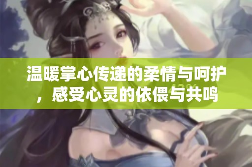 溫暖掌心傳遞的柔情與呵護，感受心靈的依偎與共鳴