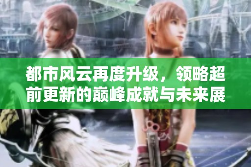 都市風(fēng)云再度升級，領(lǐng)略超前更新的巔峰成就與未來展望