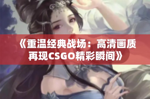 《重溫經(jīng)典戰(zhàn)場：高清畫質(zhì)再現(xiàn)CSGO精彩瞬間》
