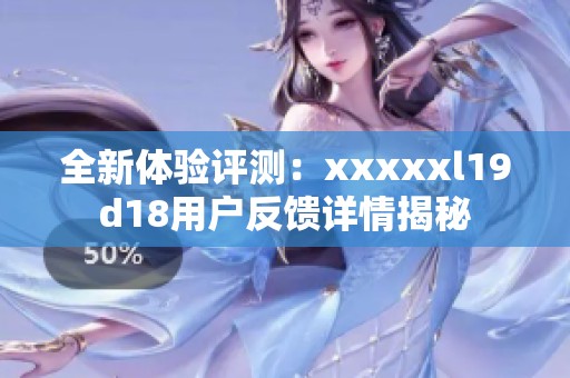 全新體驗評測：xxxxxl19d18用戶反饋詳情揭秘