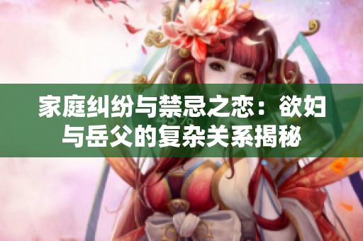家庭糾紛與禁忌之戀：欲婦與岳父的復(fù)雜關(guān)系揭秘