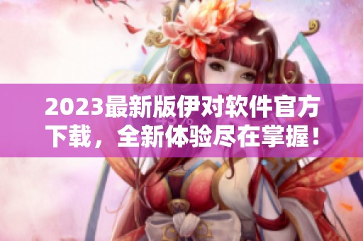 2023最新版伊對軟件官方下載，全新體驗盡在掌握！