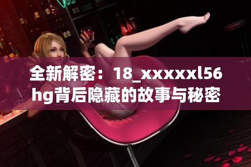 全新解密：18_xxxxxl56hg背后隱藏的故事與秘密