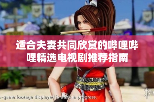 適合夫妻共同欣賞的嗶哩嗶哩精選電視劇推薦指南