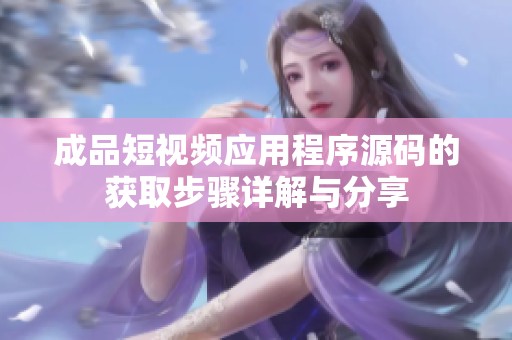 成品短視頻應(yīng)用程序源碼的獲取步驟詳解與分享