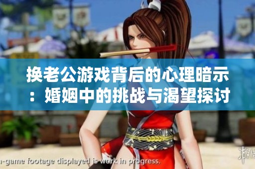 換老公游戲背后的心理暗示：婚姻中的挑戰(zhàn)與渴望探討