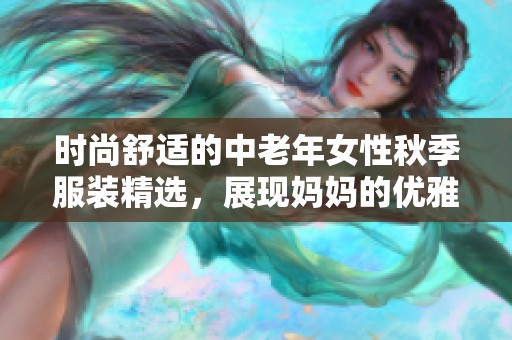 時(shí)尚舒適的中老年女性秋季服裝精選，展現(xiàn)媽媽的優(yōu)雅魅力