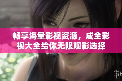 暢享海量影視資源，成全影視大全給你無限觀影選擇