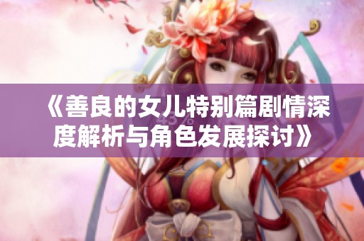 《善良的女兒特別篇劇情深度解析與角色發(fā)展探討》