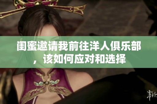 閨蜜邀請我前往洋人俱樂部，該如何應(yīng)對和選擇