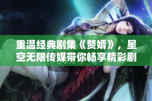 重溫經(jīng)典劇集《贅婿》，星空無限傳媒帶你暢享精彩劇情