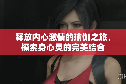 釋放內(nèi)心激情的瑜伽之旅，探索身心靈的完美結(jié)合