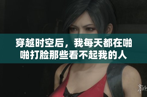 穿越時空后，我每天都在啪啪打臉那些看不起我的人