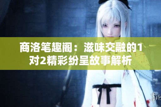 商洛筆趣閣：滋味交融的1對(duì)2精彩紛呈故事解析