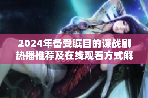 2024年備受矚目的諜戰(zhàn)劇熱播推薦及在線觀看方式解析