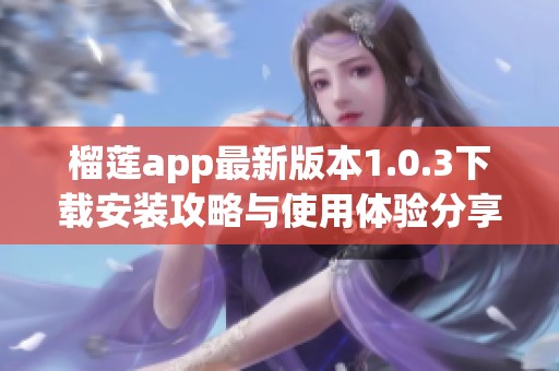 榴蓮app最新版本1.0.3下載安裝攻略與使用體驗分享