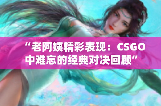 “老阿姨精彩表現(xiàn)：CSGO中難忘的經(jīng)典對(duì)決回顧”