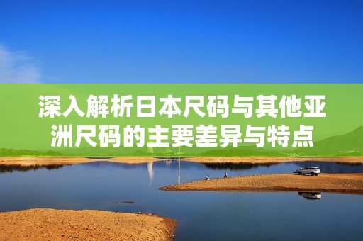 深入解析日本尺碼與其他亞洲尺碼的主要差異與特點