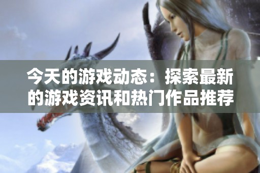 今天的游戲動(dòng)態(tài)：探索最新的游戲資訊和熱門作品推薦