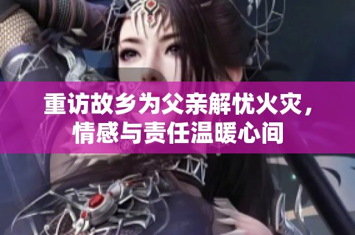 重訪故鄉(xiāng)為父親解憂火災(zāi)，情感與責(zé)任溫暖心間