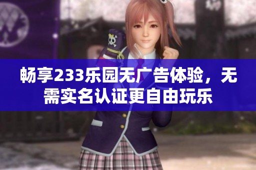 暢享233樂園無廣告體驗，無需實名認證更自由玩樂