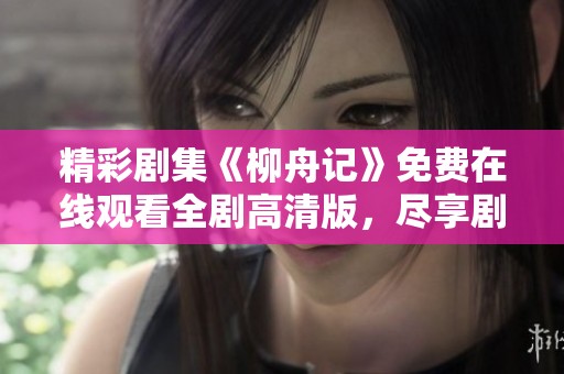 精彩劇集《柳舟記》免費在線觀看全劇高清版，盡享劇情魅力